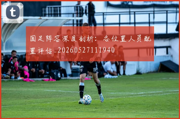 国足阵容深度剖析：各位置人员配置评估_20260527111940