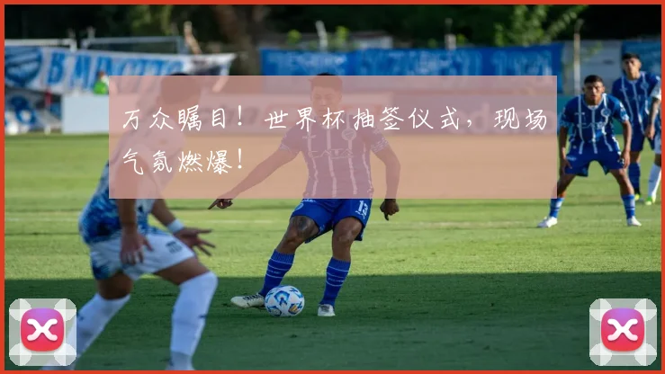 万众瞩目！世界杯抽签仪式，现场气氛燃爆！