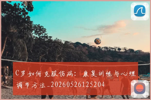 C罗如何克服伤病：康复训练与心理调节方法_20260526125204