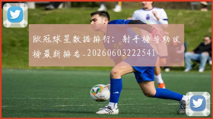 欧冠球星数据排行：射手榜与助攻榜最新排名_20260603222541