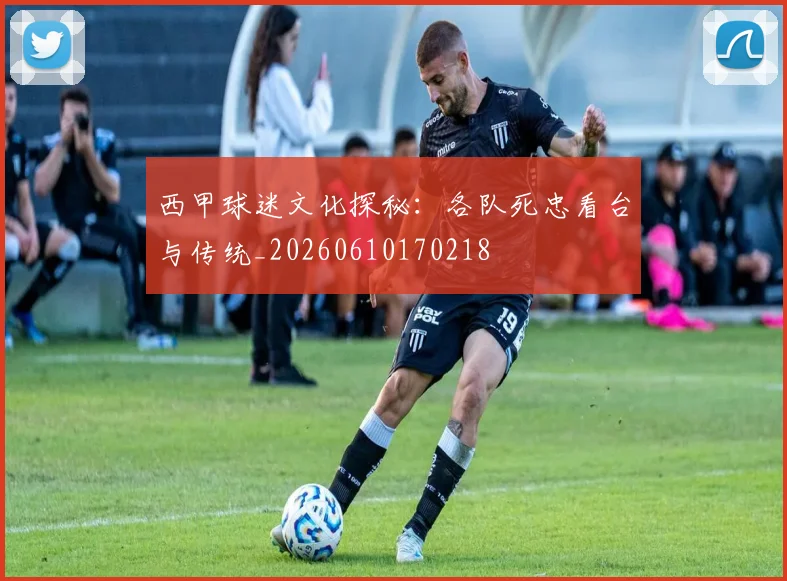 西甲球迷文化探秘：各队死忠看台与传统_20260610170218