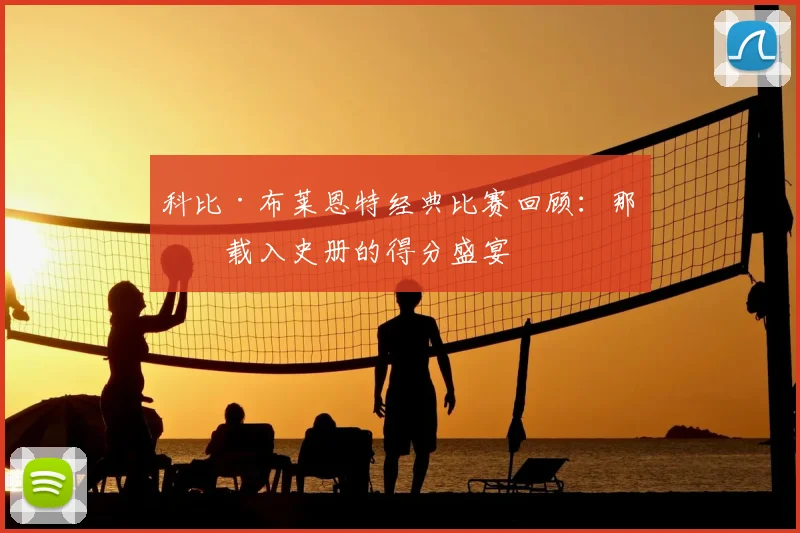 科比·布莱恩特经典比赛回顾：那些载入史册的得分盛宴