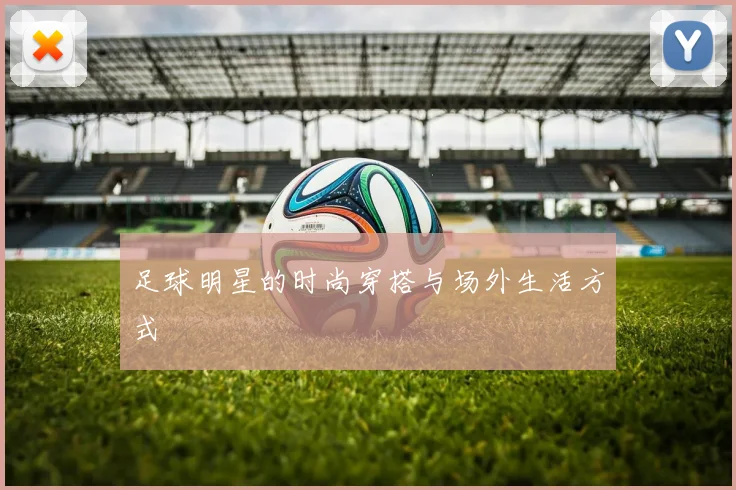 足球明星的时尚穿搭与场外生活方式
