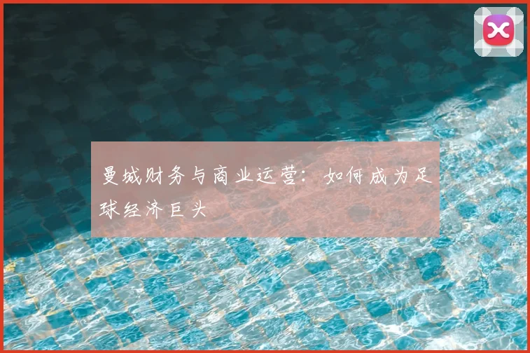 曼城财务与商业运营:如何成为足球经济巨头
