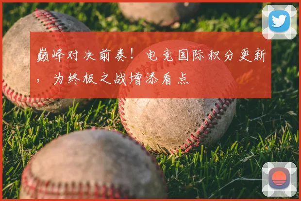 巅峰对决前奏！电竞国际积分更新，为终极之战增添看点