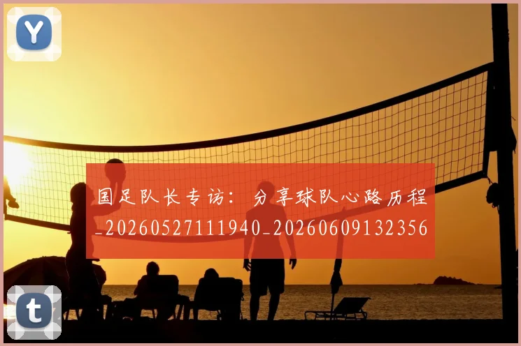 国足队长专访：分享球队心路历程_20260527111940_20260609132356