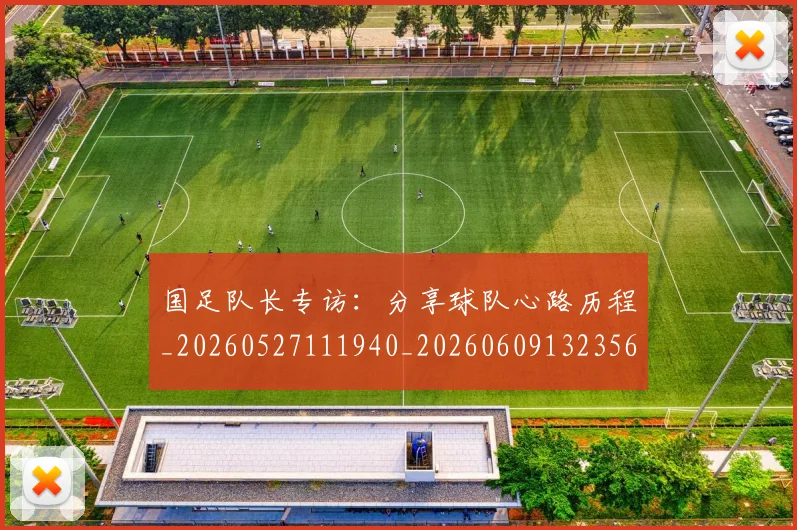 国足队长专访：分享球队心路历程_20260527111940_20260609132356