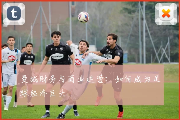 曼城财务与商业运营：如何成为足球经济巨头