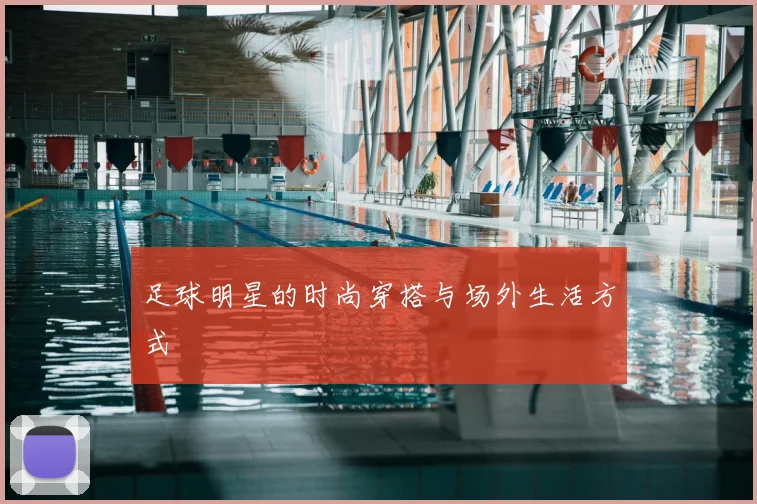 足球明星的时尚穿搭与场外生活方式