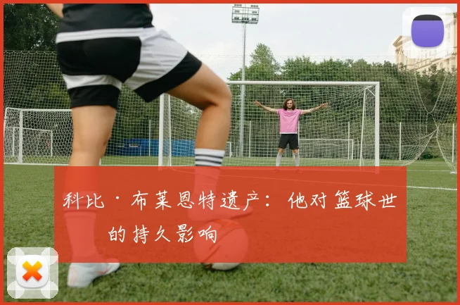 科比·布莱恩特遗产：他对篮球世界的持久影响