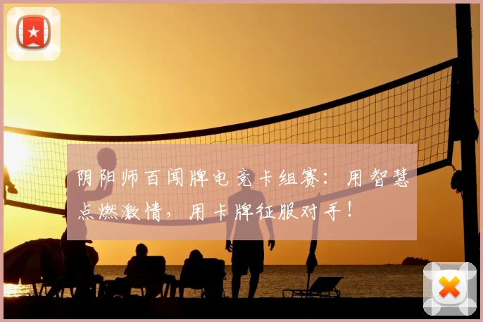 阴阳师百闻牌电竞卡组赛：用智慧点燃激情，用卡牌征服对手！