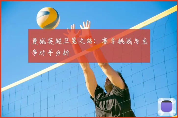 曼城英超卫冕之路:赛季挑战与竞争对手分析