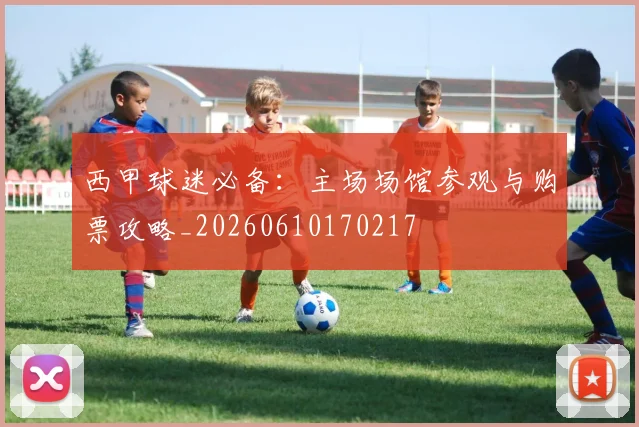 西甲球迷必备：主场场馆参观与购票攻略_20260610170217