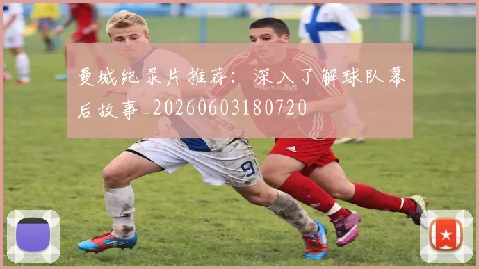 曼城纪录片推荐:深入了解球队幕后故事_20260603180720
