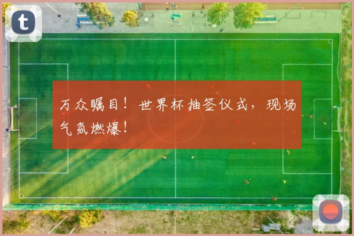 万众瞩目！世界杯抽签仪式，现场气氛燃爆！