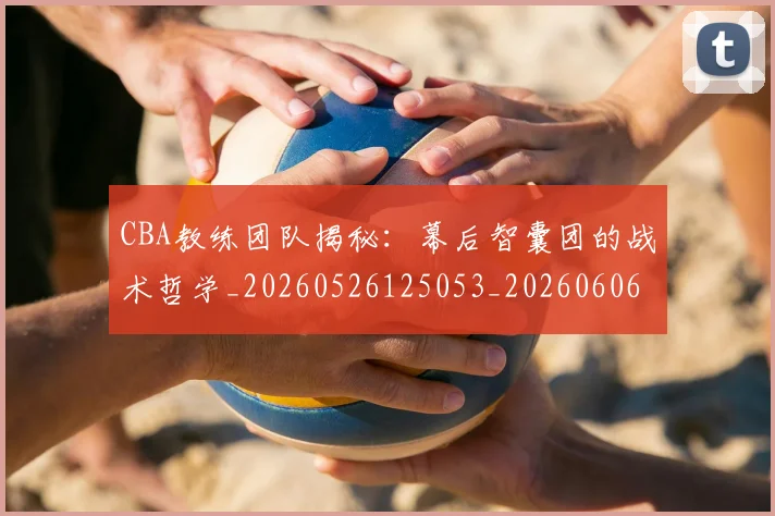 CBA教练团队揭秘：幕后智囊团的战术哲学_20260526125053_20260606165223