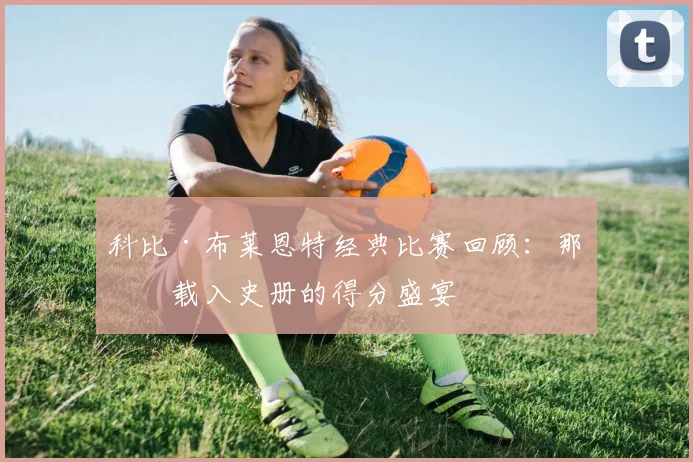 科比·布莱恩特经典比赛回顾：那些载入史册的得分盛宴