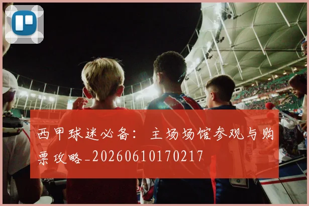 西甲球迷必备：主场场馆参观与购票攻略_20260610170217