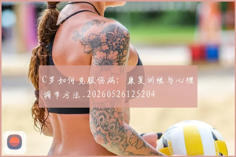 C罗如何克服伤病：康复训练与心理调节方法_20260526125204