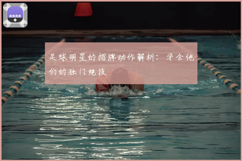 足球明星的招牌动作解析：学会他们的独门绝技