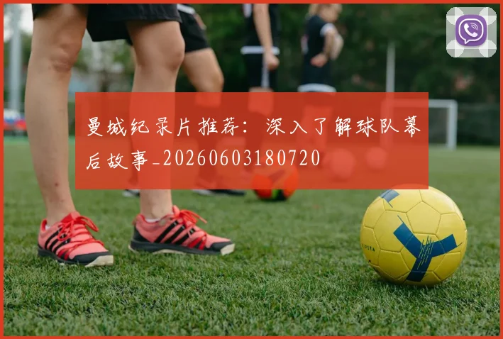 曼城纪录片推荐：深入了解球队幕后故事_20260603180720