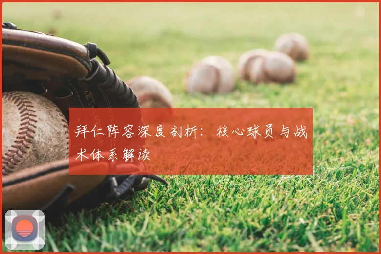 拜仁阵容深度剖析：核心球员与战术体系解读