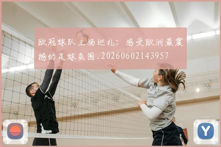 欧冠球队主场巡礼：感受欧洲最震撼的足球氛围_20260602143957