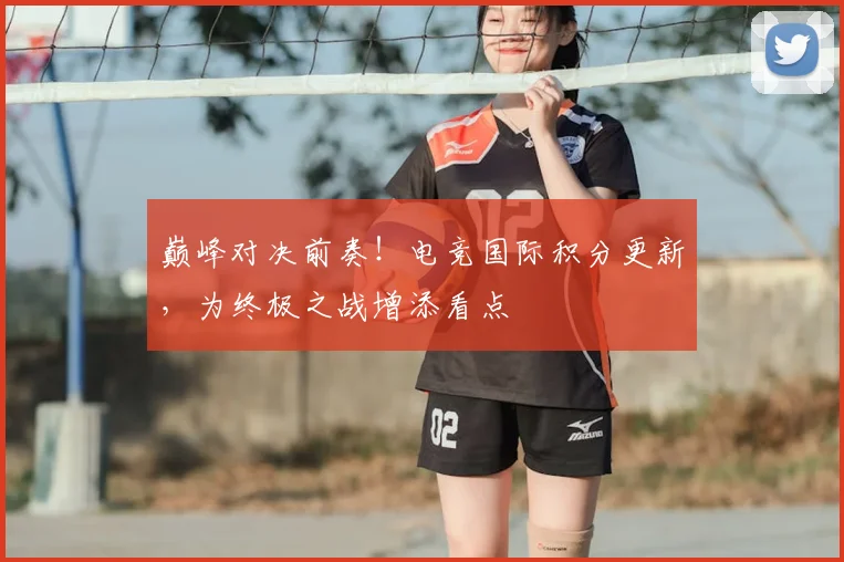 巅峰对决前奏！电竞国际积分更新，为终极之战增添看点